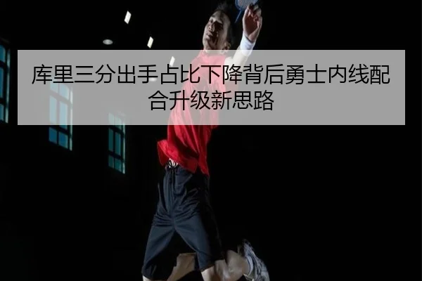 库里三分出手占比下降背后勇士内线配合升级新思路