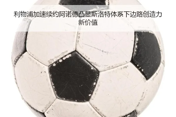 利物浦加速续约阿诺德凸显斯洛特体系下边路创造力新价值