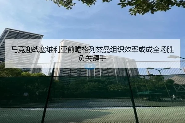 马竞迎战塞维利亚前瞻格列兹曼组织效率或成全场胜负关键手