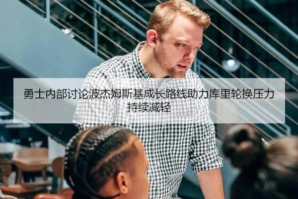勇士内部讨论波杰姆斯基成长路线助力库里轮换压力持续减轻