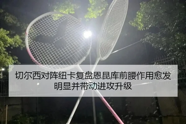 切尔西对阵纽卡复盘恩昆库前腰作用愈发明显并带动进攻升级