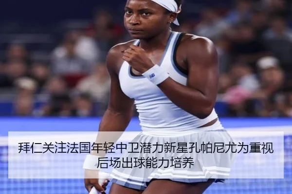 拜仁关注法国年轻中卫潜力新星孔帕尼尤为重视后场出球能力培养