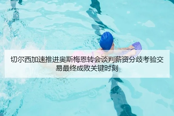切尔西加速推进奥斯梅恩转会谈判薪资分歧考验交易最终成败关键时刻