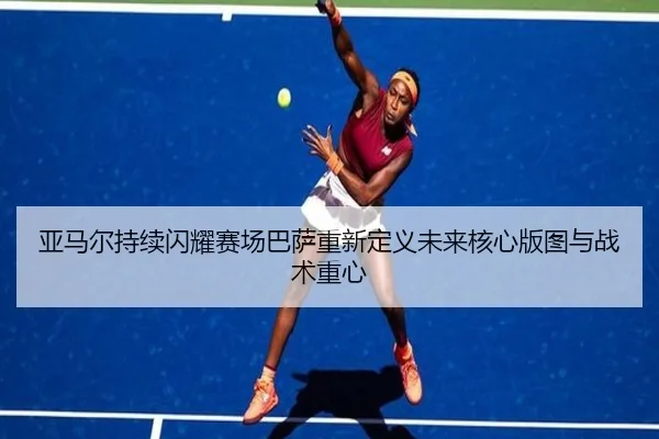 亚马尔持续闪耀赛场巴萨重新定义未来核心版图与战术重心